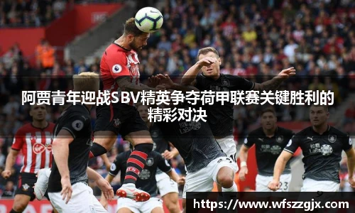阿贾青年迎战SBV精英争夺荷甲联赛关键胜利的精彩对决