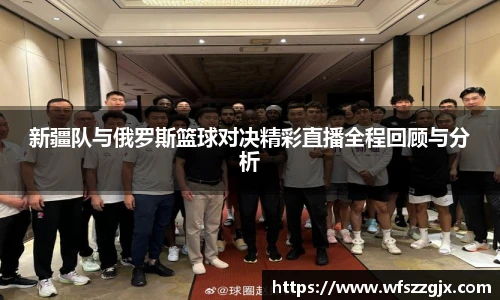 新疆队与俄罗斯篮球对决精彩直播全程回顾与分析